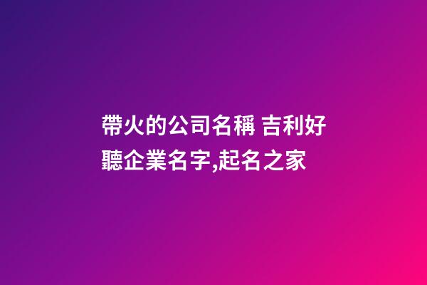 帶火的公司名稱 吉利好聽企業名字,起名之家-第1張-公司起名-玄機派